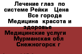 Лечение глаз  по системе Рейки › Цена ­ 300 - Все города Медицина, красота и здоровье » Медицинские услуги   . Мурманская обл.,Снежногорск г.